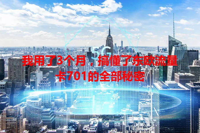我用了3个月，搞懂了东欧流量卡701的全部秘密