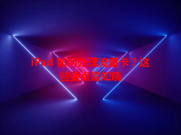 iPad 如何办理流量卡？这些要点需知晓