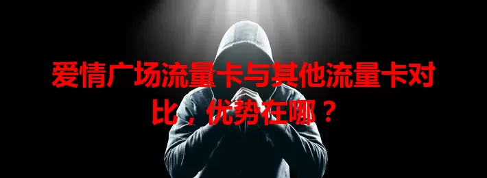 爱情广场流量卡与其他流量卡对比，优势在哪？