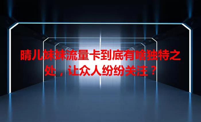 晴儿妹妹流量卡到底有啥独特之处，让众人纷纷关注？