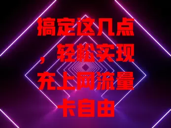 搞定这几点，轻松实现充上网流量卡自由