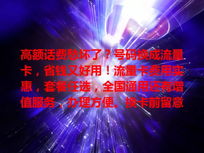 高额话费愁坏了？号码换成流量卡，省钱又好用！流量卡费用实惠，套餐任选，全国通用还有增值服务，办理方便。换卡前留意信号、套餐等，换卡后手机费降，上网更畅快！