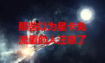 那些以为星卡免流量的人注意了
