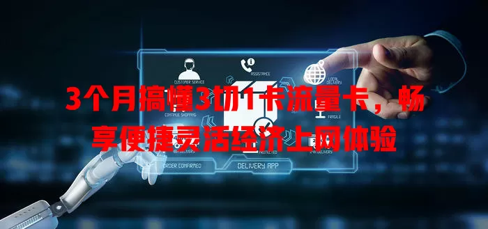 3个月搞懂3切1卡流量卡，畅享便捷灵活经济上网体验