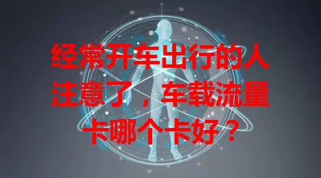 经常开车出行的人注意了，车载流量卡哪个卡好？