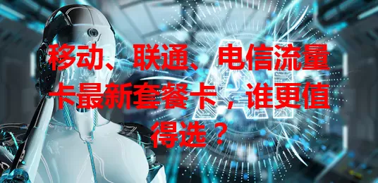 移动、联通、电信流量卡最新套餐卡，谁更值得选？
