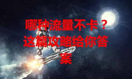 哪种流量不卡？这篇攻略给你答案