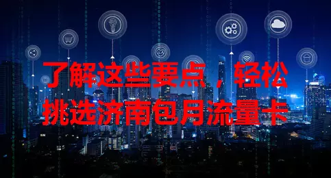 了解这些要点，轻松挑选济南包月流量卡