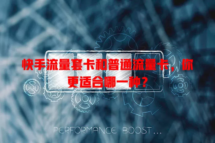 快手流量套卡和普通流量卡，你更适合哪一种？