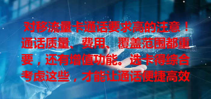 对移流量卡通话要求高的注意！通话质量、费用、覆盖范围都重要，还有增值功能。选卡得综合考虑这些，才能让通话便捷高效