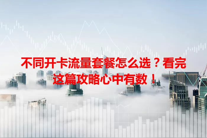 不同开卡流量套餐怎么选？看完这篇攻略心中有数！