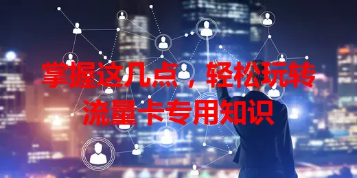 掌握这几点，轻松玩转流量卡专用知识