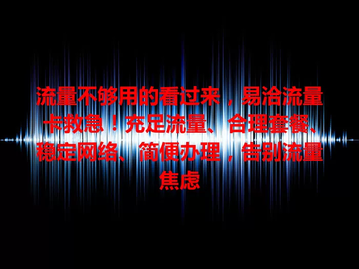 流量不够用的看过来，易洽流量卡救急！充足流量、合理套餐、稳定网络、简便办理，告别流量焦虑