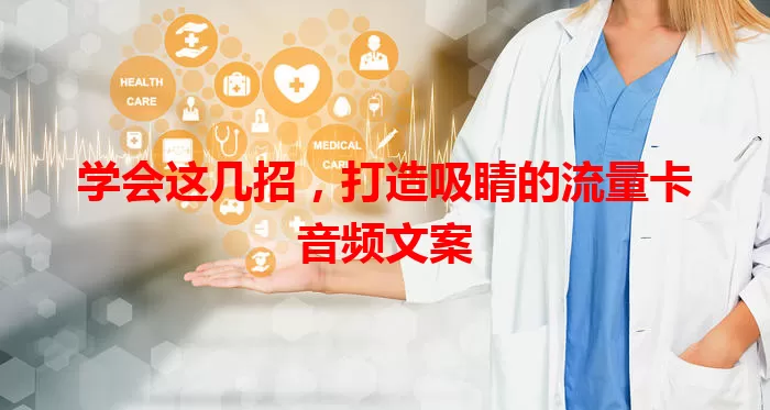 学会这几招，打造吸睛的流量卡音频文案