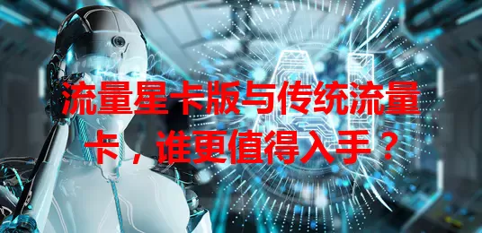 流量星卡版与传统流量卡，谁更值得入手？