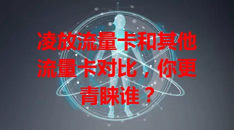 凌放流量卡和其他流量卡对比，你更青睐谁？