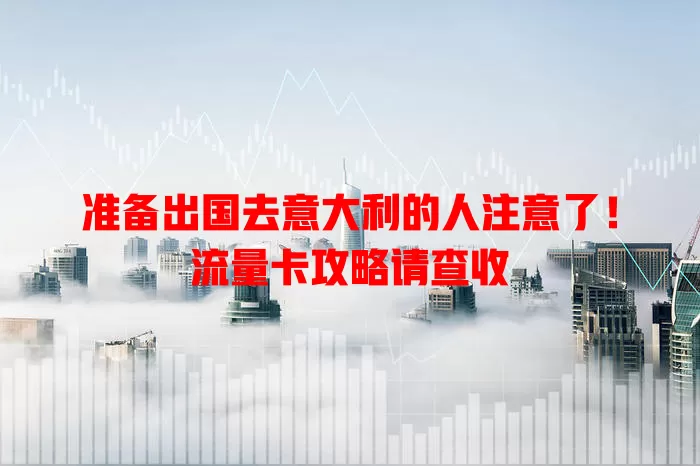 准备出国去意大利的人注意了！流量卡攻略请查收