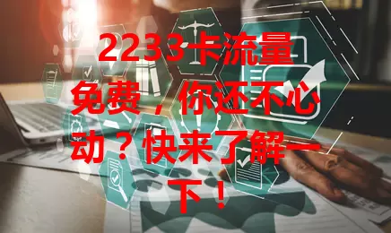 2233卡流量免费，你还不心动？快来了解一下！