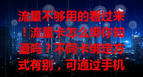 流量不够用的看过来！流量卡怎么绑你知道吗？不同卡绑定方式有别，可通过手机营业厅，也能用短信指令，特定场景还有额外设置，绑定要注意这些，掌握方法轻松用卡畅游网络。