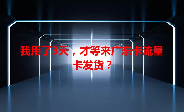 我用了3天，才等来广东卡流量卡发货？