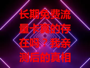 长期免费流量卡真的存在吗？我亲测后的真相！
