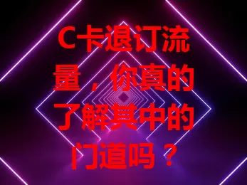 C卡退订流量，你真的了解其中的门道吗？