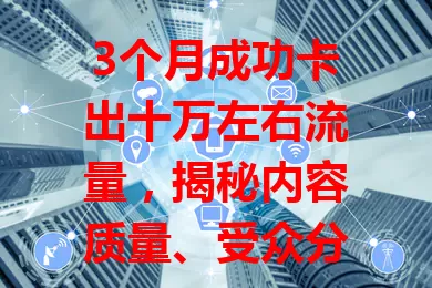 3个月成功卡出十万左右流量，揭秘内容质量、受众分析及平台运用技巧