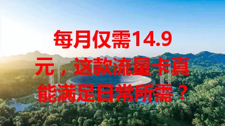 每月仅需14.9元，这款流量卡真能满足日常所需？