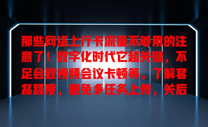 那些网络上行卡流量不够用的注意了！数字化时代它超关键，不足会致视频会议卡顿等。了解套餐额度，避免多任务上传，关后台自动上传，合理规划让网络更顺畅