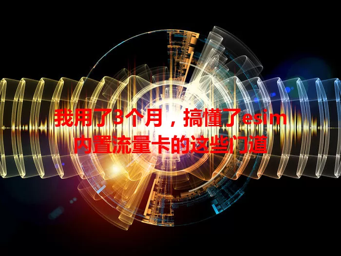 我用了3个月，搞懂了esim内置流量卡的这些门道