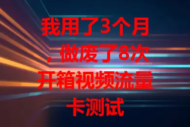 我用了3个月，做废了8次开箱视频流量卡测试