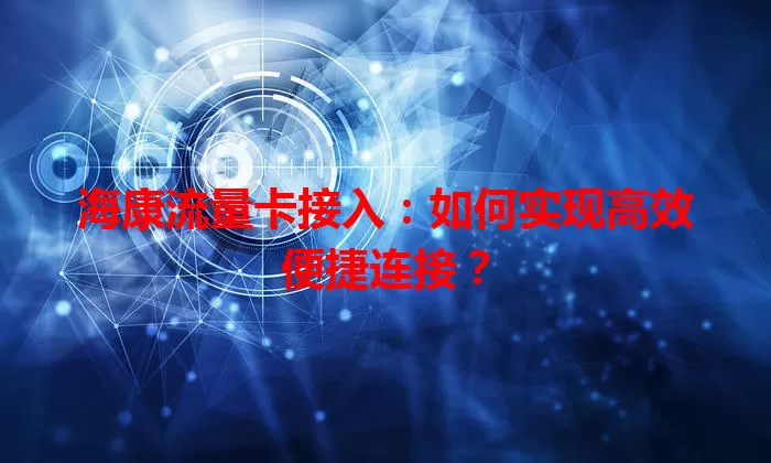 海康流量卡接入：如何实现高效便捷连接？