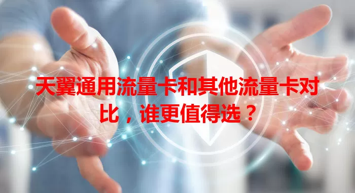 天翼通用流量卡和其他流量卡对比，谁更值得选？