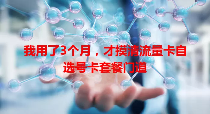 我用了3个月，才摸清流量卡自选号卡套餐门道