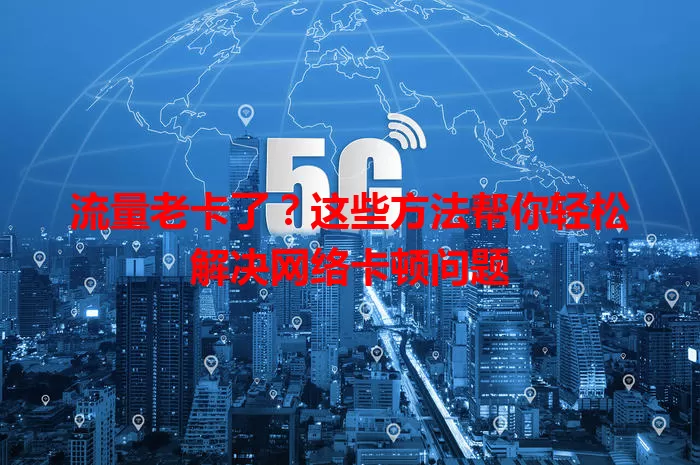 流量老卡了？这些方法帮你轻松解决网络卡顿问题