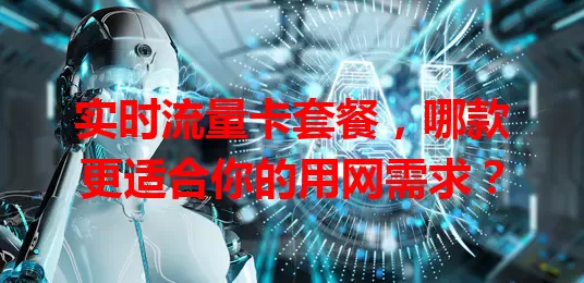 实时流量卡套餐，哪款更适合你的用网需求？