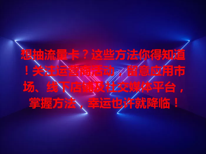 想抽流量卡？这些方法你得知道！关注运营商活动，留意应用市场、线下店铺及社交媒体平台，掌握方法，幸运也许就降临！