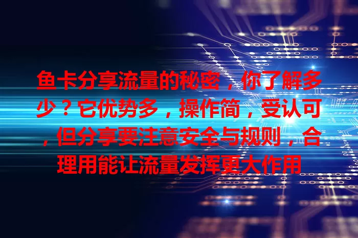 鱼卡分享流量的秘密，你了解多少？它优势多，操作简，受认可，但分享要注意安全与规则，合理用能让流量发挥更大作用