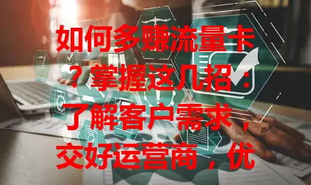 如何多赚流量卡？掌握这几招：了解客户需求，交好运营商，优化推广渠道，提供优质售后，多方面完善策略就能多赚