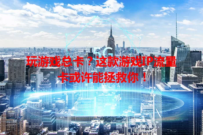 玩游戏总卡？这款游戏IP流量卡或许能拯救你！