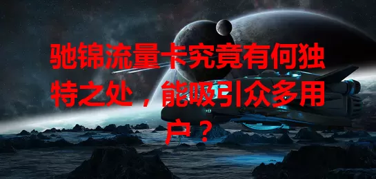 驰锦流量卡究竟有何独特之处，能吸引众多用户？