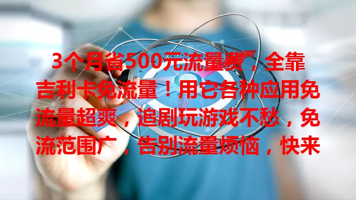 3个月省500元流量费，全靠吉利卡免流量！用它各种应用免流量超爽，追剧玩游戏不愁，免流范围广，告别流量烦恼，快来体验！