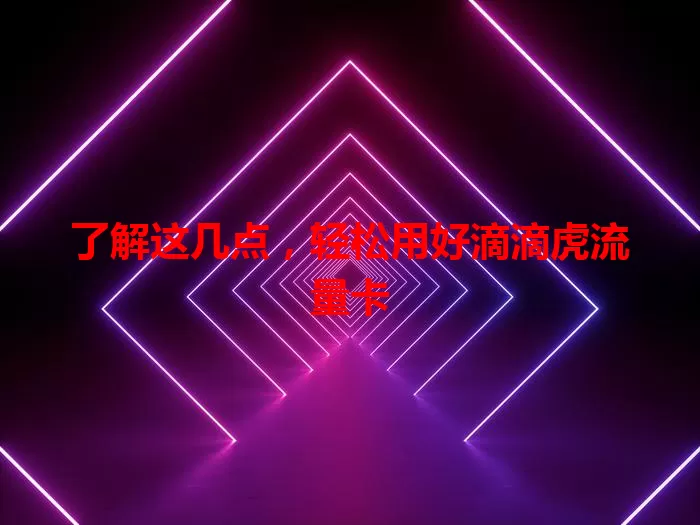 了解这几点，轻松用好滴滴虎流量卡