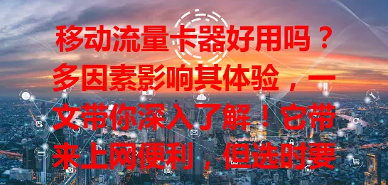 移动流量卡器好用吗？多因素影响其体验，一文带你深入了解！它带来上网便利，但选时要考虑费用、稳定及兼容性等，谨慎合理使用才能畅享网络