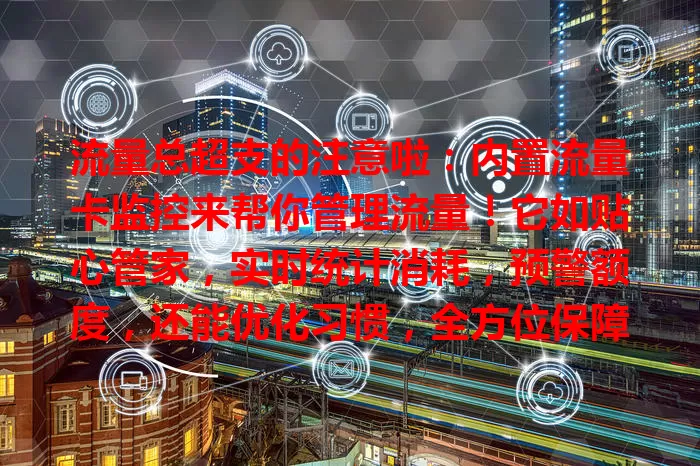 流量总超支的注意啦：内置流量卡监控来帮你管理流量！它如贴心管家，实时统计消耗，预警额度，还能优化习惯，全方位保障流量使用，告别流量烦恼！