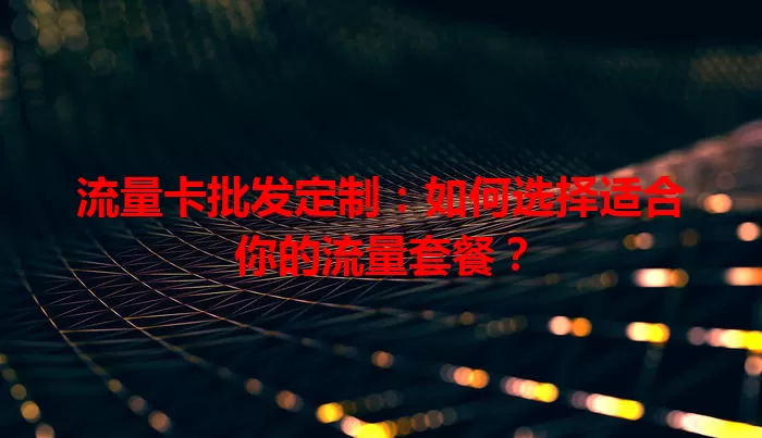 流量卡批发定制：如何选择适合你的流量套餐？