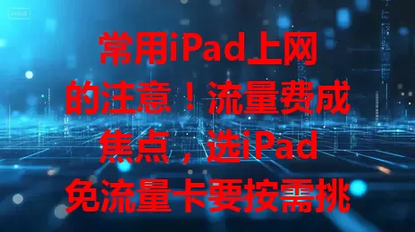 常用iPad上网的注意！流量费成焦点，选iPad免流量卡要按需挑，关注流量、功能、覆盖，多比较，挑适合的畅享数字生活