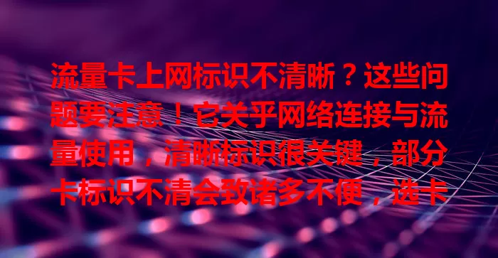 流量卡上网标识不清晰？这些问题要注意！它关乎网络连接与流量使用，清晰标识很关键，部分卡标识不清会致诸多不便，选卡要关注，运营商也应优化。