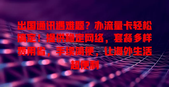 出国通讯遇难题？办流量卡轻松搞定！提供稳定网络，套餐多样费用省，手续简便，让海外生活超便利