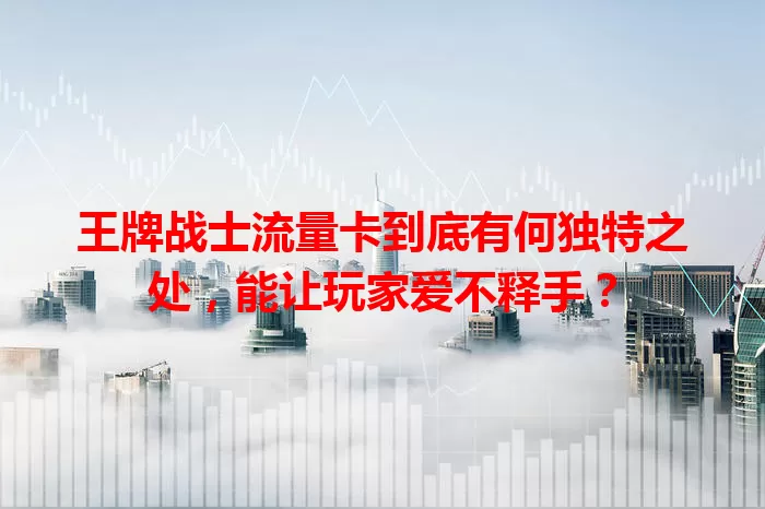 王牌战士流量卡到底有何独特之处，能让玩家爱不释手？